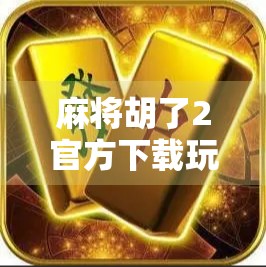 麻将胡了2官方下载玩法全解析，新手入门到高手进阶，一文带你玩转经典国粹！