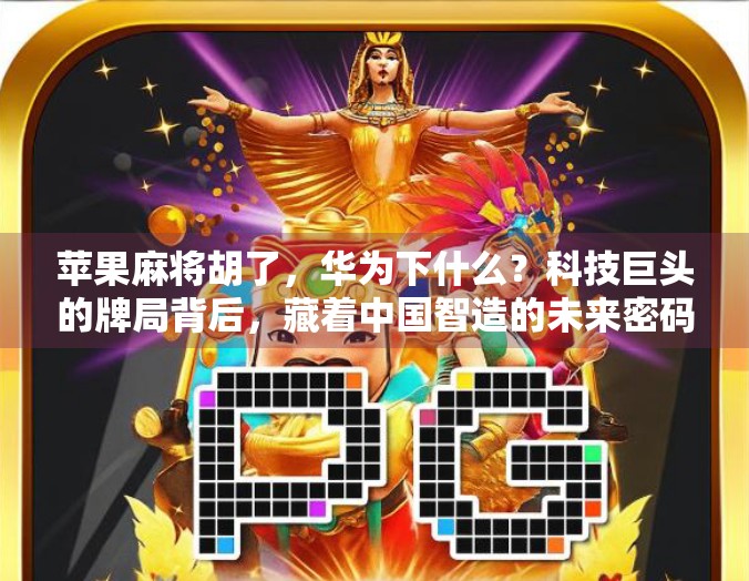 苹果麻将胡了,华为下什么?科技巨头的牌局背后,藏着中国智造的未来密码 苹果麻将胡了,华为下什么?科技巨头的牌局背后,藏着中国智造的未来密码