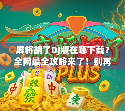 麻将胡了DJ版在哪下载?全网最全攻略来了!别再乱搜啦! 麻将胡了DJ版在哪下载?全网最全攻略来了!别再乱搜啦!