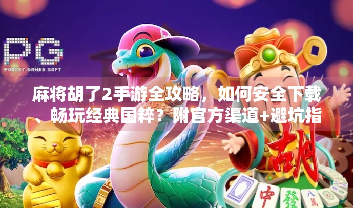 麻将胡了2手游全攻略，如何安全下载、畅玩经典国粹？附官方渠道+避坑指南！