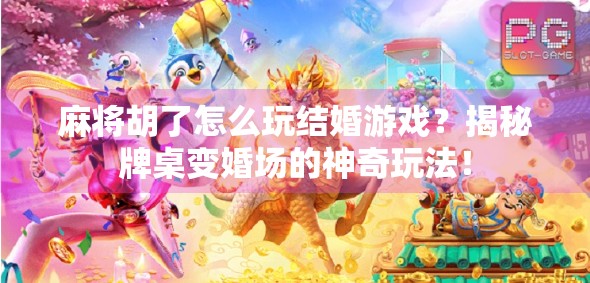 麻将胡了怎么玩结婚游戏？揭秘牌桌变婚场的神奇玩法！
