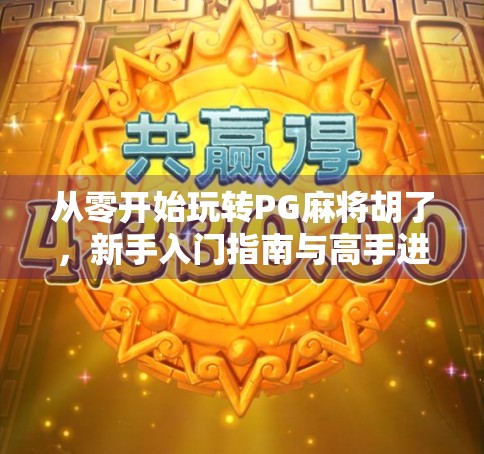 从零开始玩转PG麻将胡了，新手入门指南与高手进阶技巧全解析！