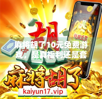 麻将胡了10元免费游戏,是真福利还是套路局?揭秘背后的心理陷阱与真实体验 麻将胡了10元免费游戏,是真福利还是套路局?揭秘背后的心理陷阱与真实体验