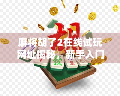 麻将胡了2在线试玩网址揭秘，新手入门必看的三大技巧与避坑指南！