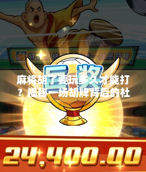 麻将胡了要玩多久才能打？揭秘一场胡牌背后的社交与时间博弈！