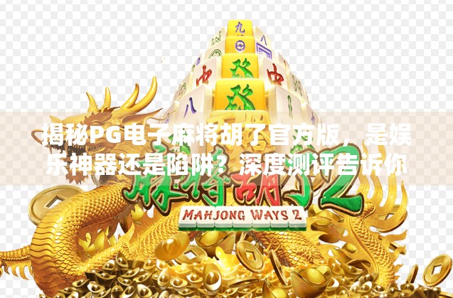 揭秘PG电子麻将胡了官方版，是娱乐神器还是陷阱？深度测评告诉你真相！
