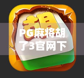 PG麻将胡了3官网下载全攻略，新手必看！轻松上手，赢在起跑线！