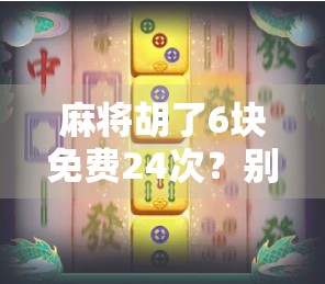 麻将胡了6块免费24次？别被免费骗了！揭秘背后的真实套路