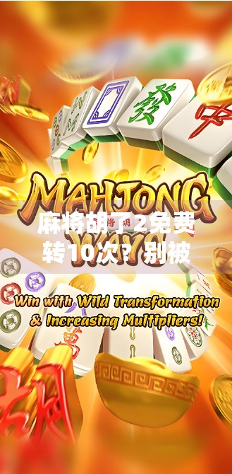 麻将胡了2免费转10次?别被免费迷惑,这些套路你必须看清! 麻将胡了2免费转10次?别被免费迷惑,这些套路你必须看清!
