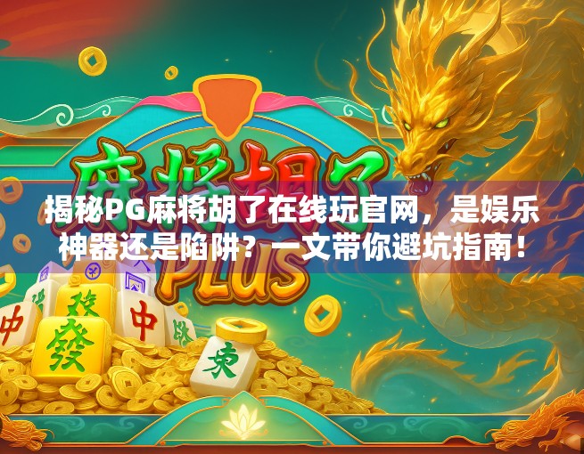 揭秘PG麻将胡了在线玩官网,是娱乐神器还是陷阱?一文带你避坑指南! 揭秘PG麻将胡了在线玩官网,是娱乐神器还是陷阱?一文带你避坑指南!