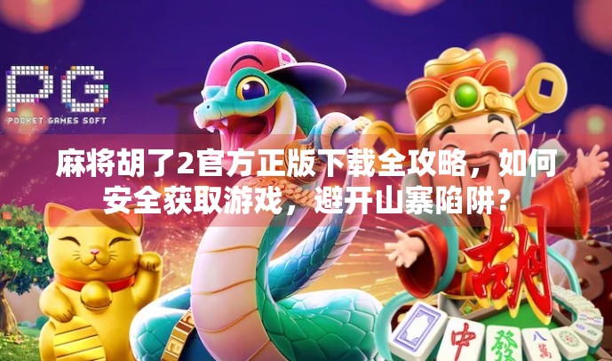 麻将胡了2官方正版下载全攻略，如何安全获取游戏，避开山寨陷阱？