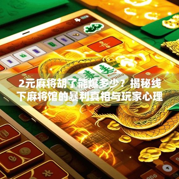 2元麻将胡了能爆多少？揭秘线下麻将馆的暴利真相与玩家心理博弈！