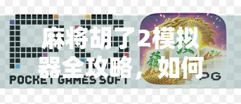 麻将胡了2模拟器全攻略，如何用手机轻松玩转经典国粹，还能赚钱？