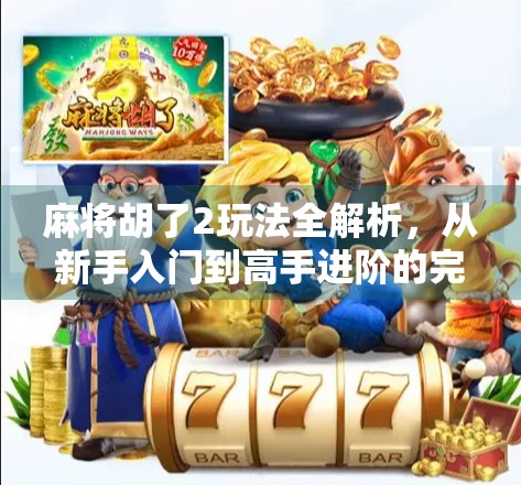 麻将胡了2玩法全解析，从新手入门到高手进阶的完整攻略！