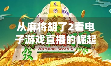 从麻将胡了2看电子游戏直播的崛起，年轻人的新娱乐方式正在重塑社交生态