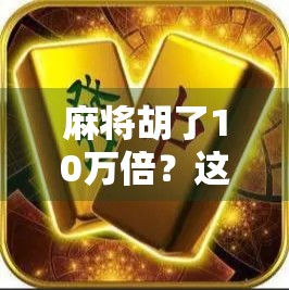 麻将胡了10万倍？这可不是普通的杠上开花，而是当代年轻人的暴富幻觉！