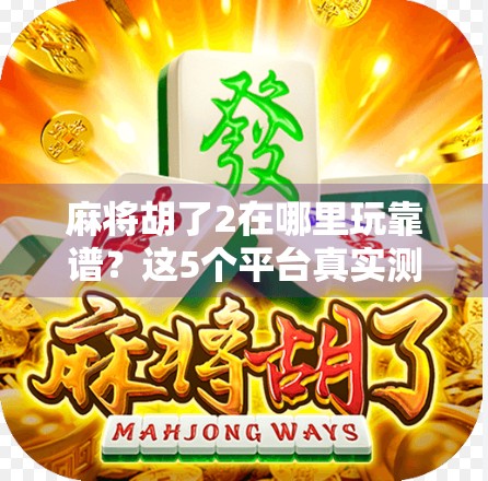 麻将胡了2在哪里玩靠谱？这5个平台真实测评告诉你答案！