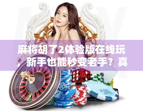 麻将胡了2体验版在线玩，新手也能秒变老手？真实测评来了！