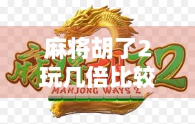 麻将胡了2玩几倍比较好？新手必看！教你轻松上手，赢钱不翻车！