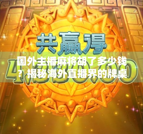 国外主播麻将胡了多少钱？揭秘海外直播界的牌桌经济与文化差异