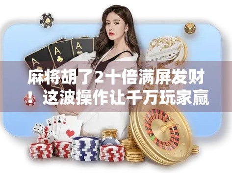 麻将胡了2十倍满屏发财!这波操作让千万玩家赢麻了? 麻将胡了2十倍满屏发财!这波操作让千万玩家赢麻了?