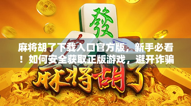 麻将胡了下载入口官方版，新手必看！如何安全获取正版游戏，避开诈骗陷阱？