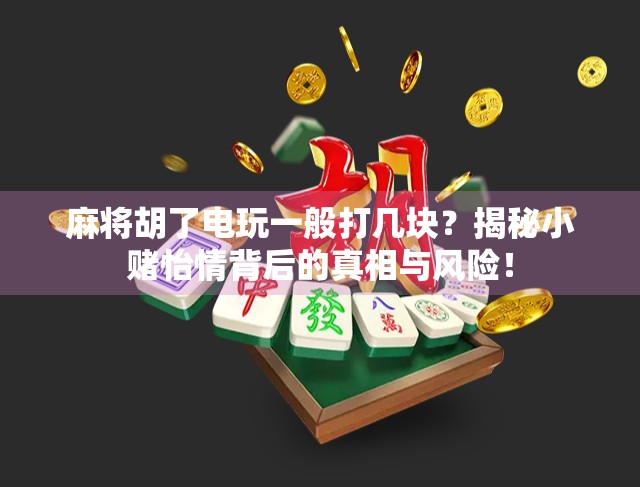 麻将胡了电玩一般打几块?揭秘小赌怡情背后的真相与风险! 麻将胡了电玩一般打几块?揭秘小赌怡情背后的真相与风险!