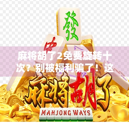 麻将胡了2免费旋转十次？别被福利骗了！这背后藏着哪些套路？
