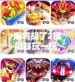 麻将胡了2模拟器玩一玩，不只是娱乐，更是智慧与情感的双重沉浸体验