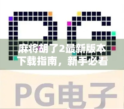 麻将胡了2最新版本下载指南，新手必看，老玩家也别错过这波更新！