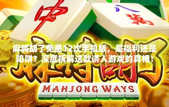 麻将胡了免费12次手机版，是福利还是陷阱？深度拆解这款诱人游戏的真相！