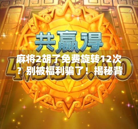 麻将2胡了免费旋转12次？别被福利骗了！揭秘背后隐藏的套路与真相
