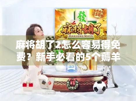 麻将胡了2怎么容易得免费？新手必看的5个薅羊毛技巧，轻松白嫖游戏福利！
