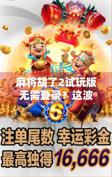 麻将胡了2试玩版无需登录?这波操作太香了!新手小白也能秒变老玩家! 麻将胡了2试玩版无需登录?这波操作太香了!新手小白也能秒变老玩家!