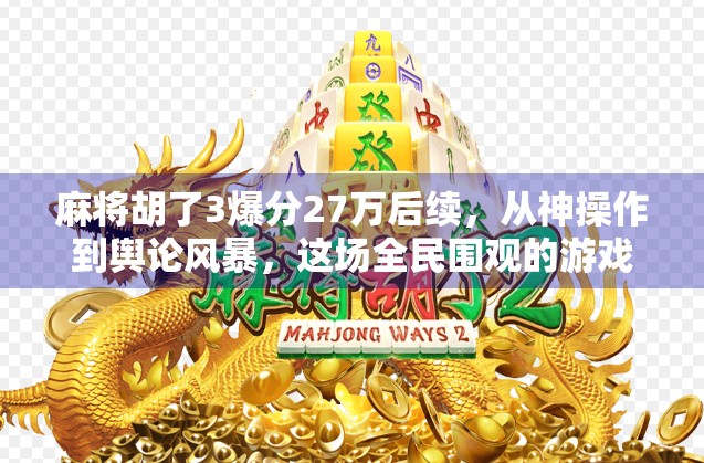 麻将胡了3爆分27万后续，从神操作到舆论风暴，这场全民围观的游戏奇迹到底意味着什么？