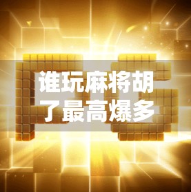 谁玩麻将胡了最高爆多少分？揭秘麻将界天胡纪录与背后的心理博弈！