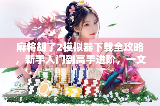 麻将胡了2模拟器下载全攻略，新手入门到高手进阶，一文带你玩转经典国粹！