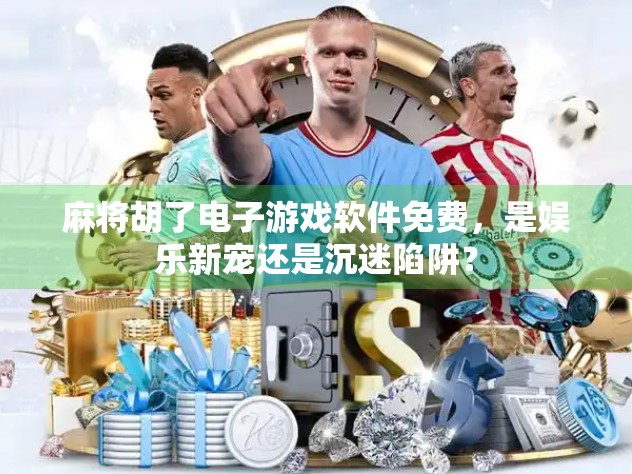 麻将胡了电子游戏软件免费，是娱乐新宠还是沉迷陷阱？