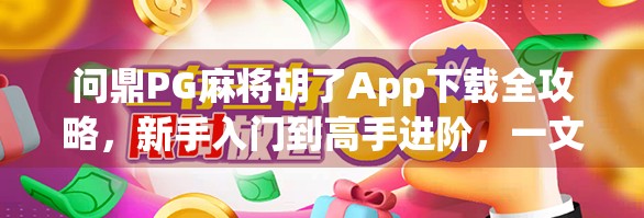 问鼎PG麻将胡了App下载全攻略,新手入门到高手进阶,一文带你玩转手机麻将世界! 问鼎PG麻将胡了App下载全攻略,新手入门到高手进阶,一文带你玩转手机麻将世界!