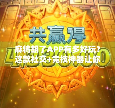 麻将胡了APP有多好玩?这款社交+竞技神器让你停不下来! 麻将胡了APP有多好玩?这款社交+竞技神器让你停不下来!