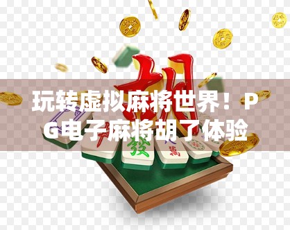 玩转虚拟麻将世界！PG电子麻将胡了体验版下载全攻略，新手也能秒变老手！