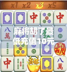 麻将胡了最低充值10元?这背后藏着怎样的套路与人性博弈? 麻将胡了最低充值10元?这背后藏着怎样的套路与人性博弈?