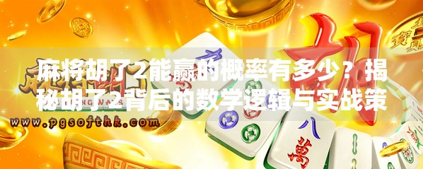 麻将胡了2能赢的概率有多少？揭秘胡了2背后的数学逻辑与实战策略