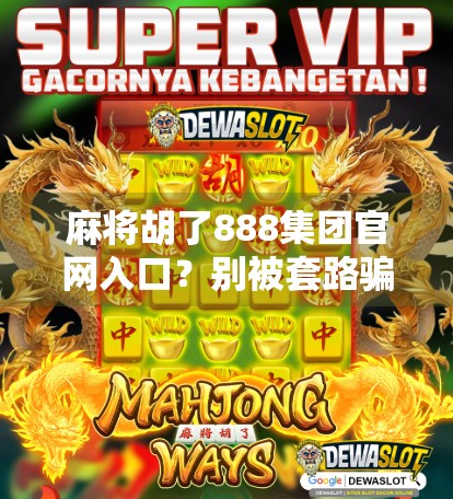 麻将胡了888集团官网入口？别被套路骗了！揭秘网络赌博陷阱，守护你的钱包和自由！