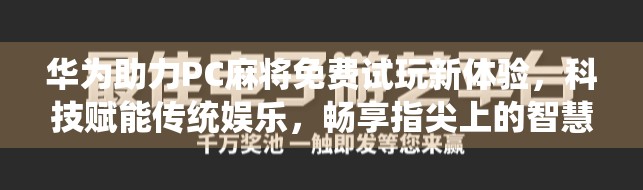 华为助力PC麻将免费试玩新体验，科技赋能传统娱乐，畅享指尖上的智慧博弈！