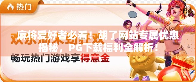 麻将爱好者必看！胡了网站专属优惠揭秘，PG下载福利全解析！