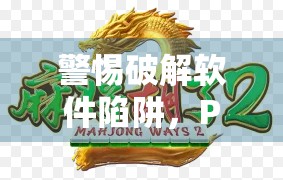 警惕破解软件陷阱，PG麻将胡了背后的数字风险与法律边界