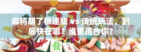 麻将胡了极速版 vs 传统玩法，到底快在哪？谁更适合你？