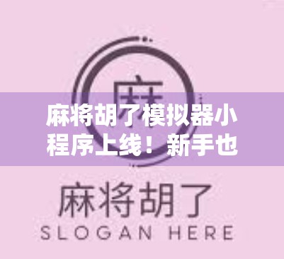 麻将胡了模拟器小程序上线！新手也能秒变牌神，教你用手机轻松玩转国粹！