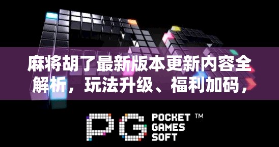 麻将胡了最新版本更新内容全解析，玩法升级、福利加码，你准备好了吗？
